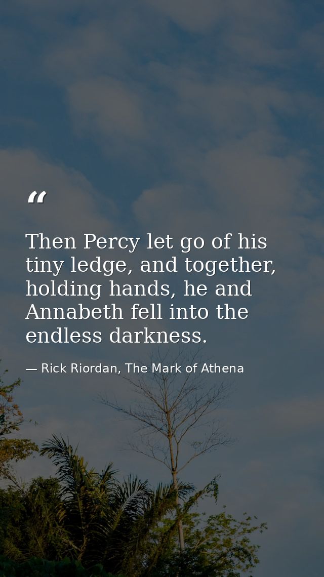 Then Percy let go of his tiny ledge, and together, holding hands, he and Annabeth fell into the endless darkness. — Rick Riordan, The Mark of Athena