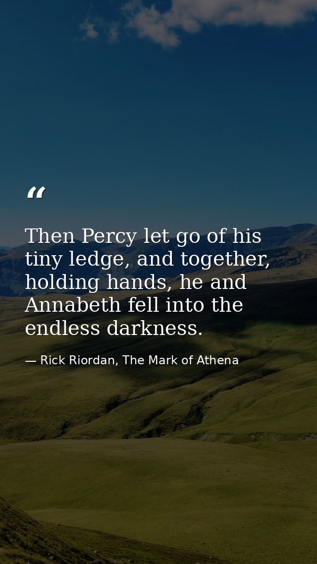 Then Percy let go of his tiny ledge, and together, holding hands, he and Annabeth fell into the endless darkness. — Rick Riordan, The Mark of Athena