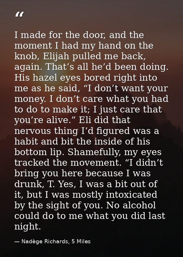 I made for the door, and the moment I had my hand on the knob, Elijah pulled me back, again. That’s all he’d been doing. — Nadège Richards, 5 Miles