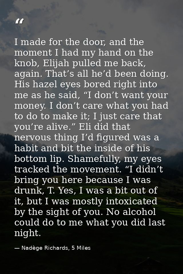 I made for the door, and the moment I had my hand on the knob, Elijah pulled me back, again. That’s all he’d been doing. — Nadège Richards, 5 Miles
