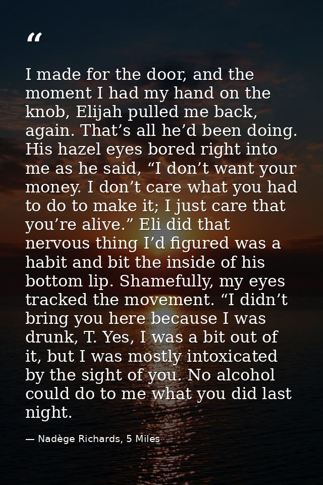 I made for the door, and the moment I had my hand on the knob, Elijah pulled me back, again. That’s all he’d been doing. — Nadège Richards, 5 Miles