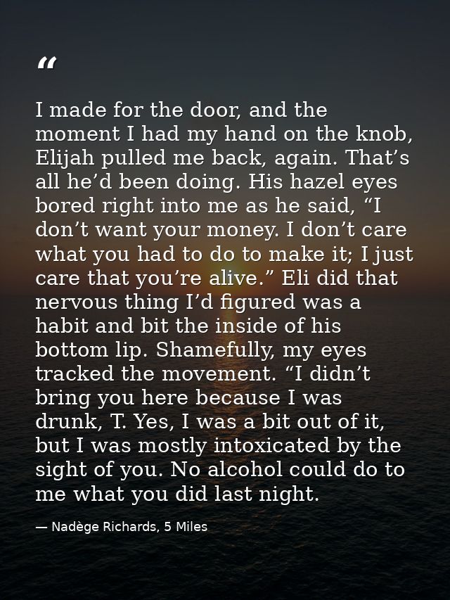 I made for the door, and the moment I had my hand on the knob, Elijah pulled me back, again. That’s all he’d been doing. — Nadège Richards, 5 Miles