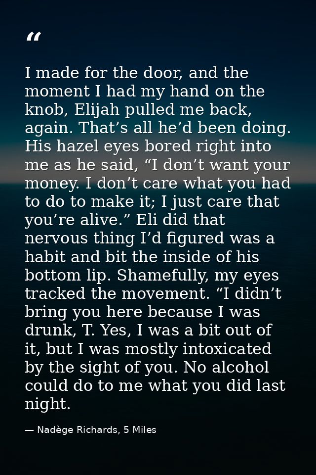 I made for the door, and the moment I had my hand on the knob, Elijah pulled me back, again. That’s all he’d been doing. — Nadège Richards, 5 Miles