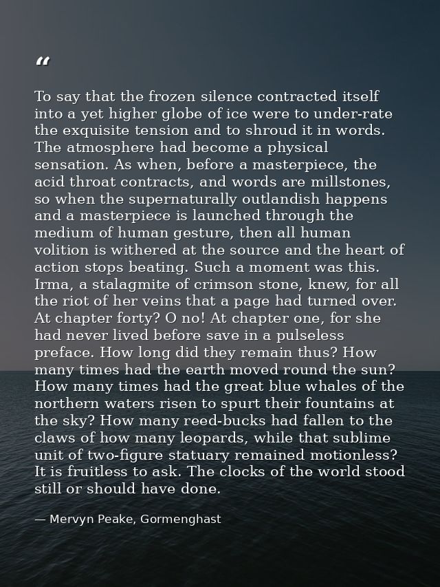 To say that the frozen silence contracted itself into a yet higher globe of ice were to under-rate the exquisite tension — Mervyn Peake, Gormenghast