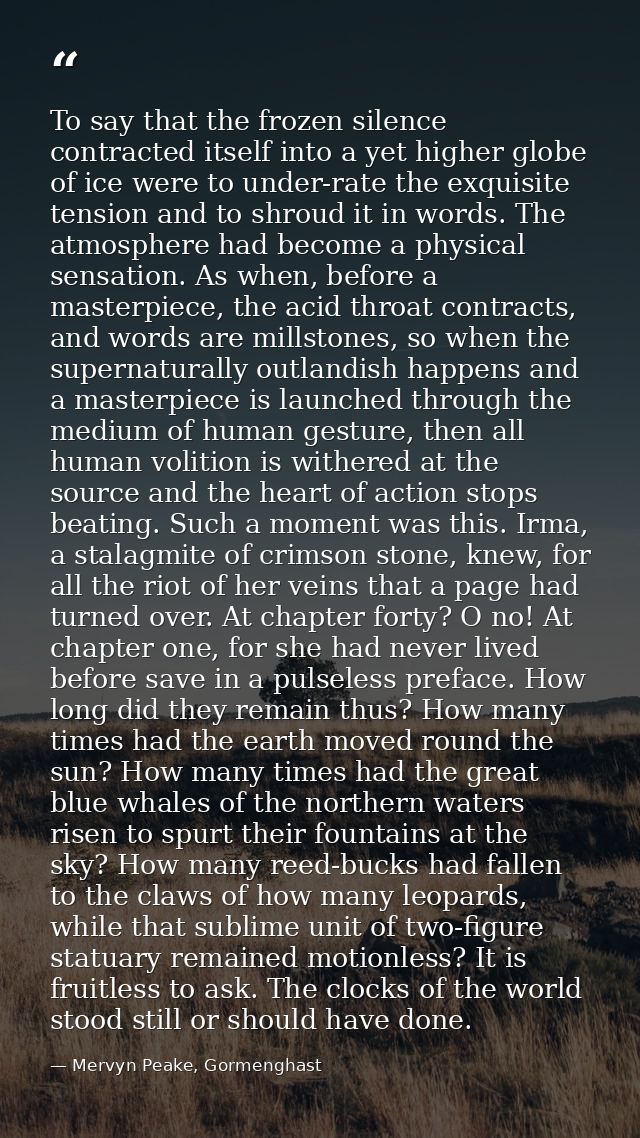 To say that the frozen silence contracted itself into a yet higher globe of ice were to under-rate the exquisite tension — Mervyn Peake, Gormenghast