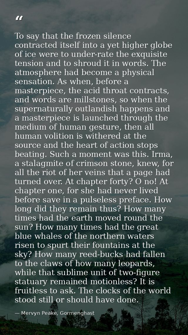 To say that the frozen silence contracted itself into a yet higher globe of ice were to under-rate the exquisite tension — Mervyn Peake, Gormenghast