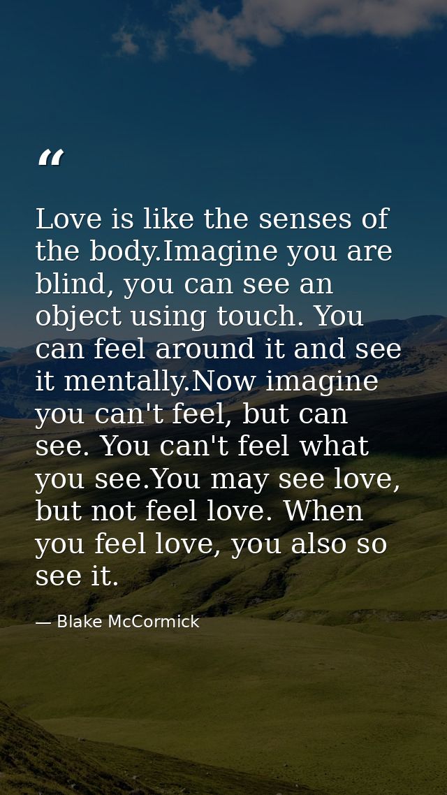 Love is like the senses of the body.Imagine you are blind, you can see an object using touch. You can feel around it and — Blake McCormick