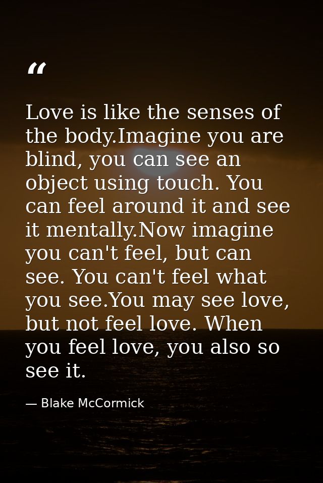 Love is like the senses of the body.Imagine you are blind, you can see an object using touch. You can feel around it and — Blake McCormick