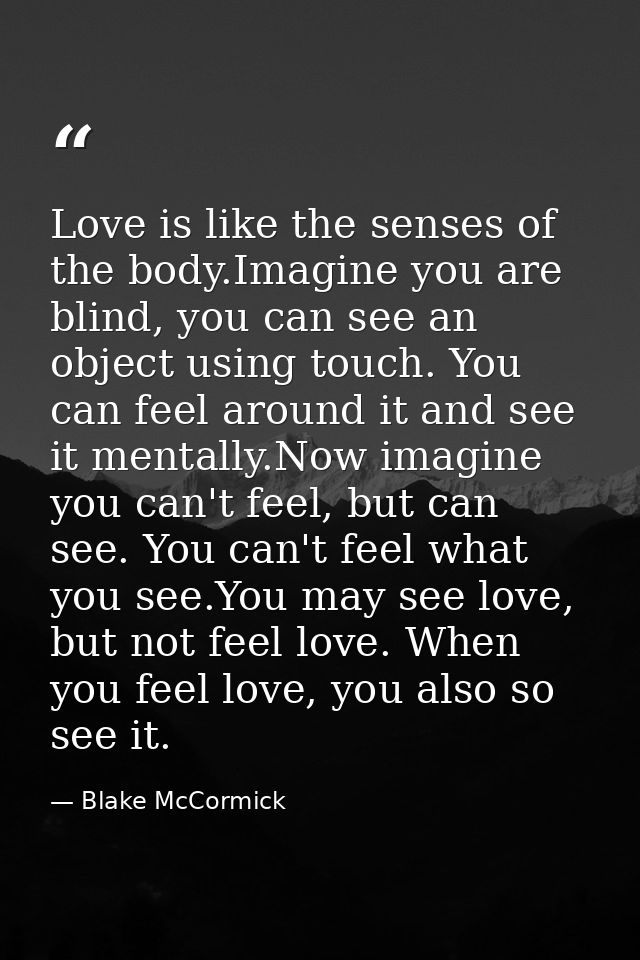 Love is like the senses of the body.Imagine you are blind, you can see an object using touch. You can feel around it and — Blake McCormick