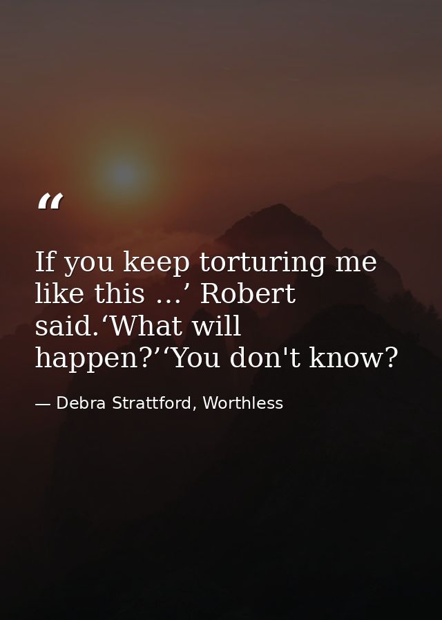 If you keep torturing me like this …’ Robert said.‘What will happen?’‘You don't know? — Debra Strattford, Worthless