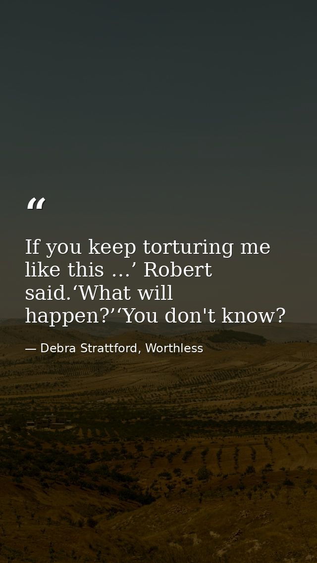 If you keep torturing me like this …’ Robert said.‘What will happen?’‘You don't know? — Debra Strattford, Worthless