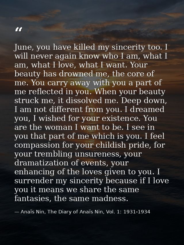June, you have killed my sincerity too. I will never again know who I am, what I am, what I love, what I want. Your beau — Anaïs Nin, The Diary of Anaïs Nin, Vol. 1: 1931-1934