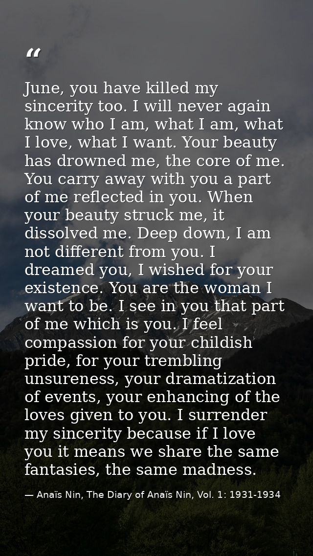 June, you have killed my sincerity too. I will never again know who I am, what I am, what I love, what I want. Your beau — Anaïs Nin, The Diary of Anaïs Nin, Vol. 1: 1931-1934