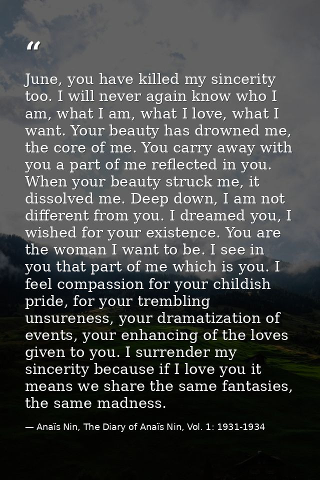 June, you have killed my sincerity too. I will never again know who I am, what I am, what I love, what I want. Your beau — Anaïs Nin, The Diary of Anaïs Nin, Vol. 1: 1931-1934