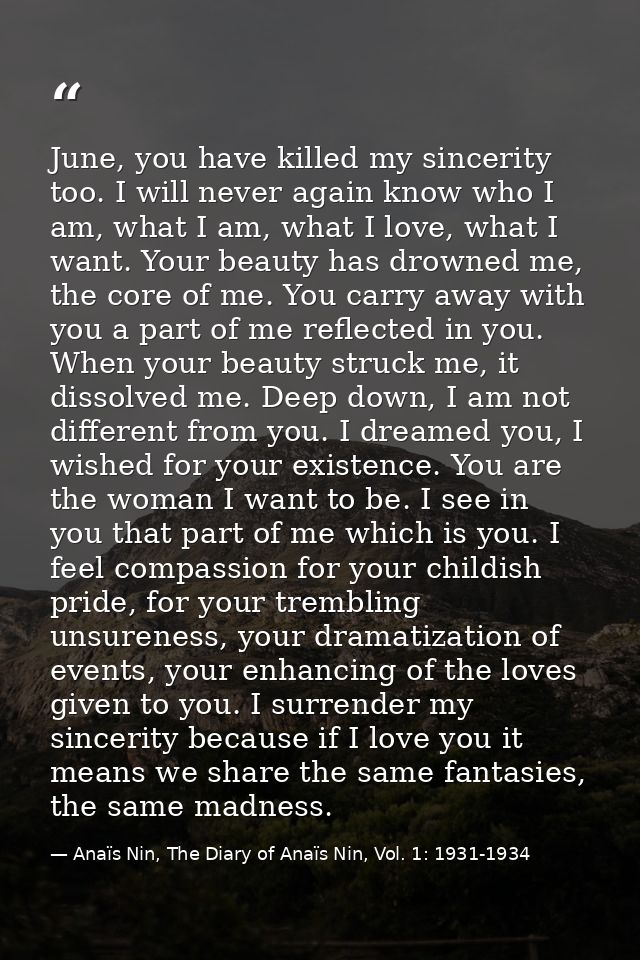 June, you have killed my sincerity too. I will never again know who I am, what I am, what I love, what I want. Your beau — Anaïs Nin, The Diary of Anaïs Nin, Vol. 1: 1931-1934