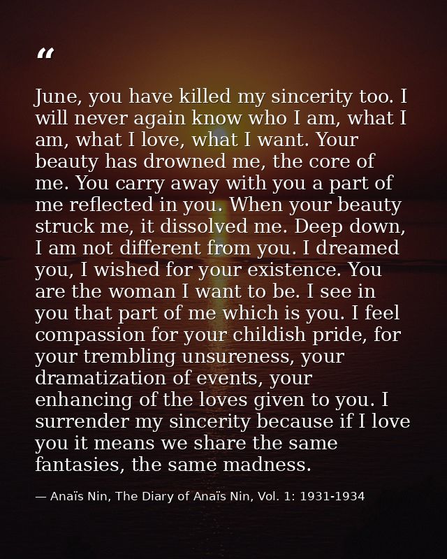 June, you have killed my sincerity too. I will never again know who I am, what I am, what I love, what I want. Your beau — Anaïs Nin, The Diary of Anaïs Nin, Vol. 1: 1931-1934