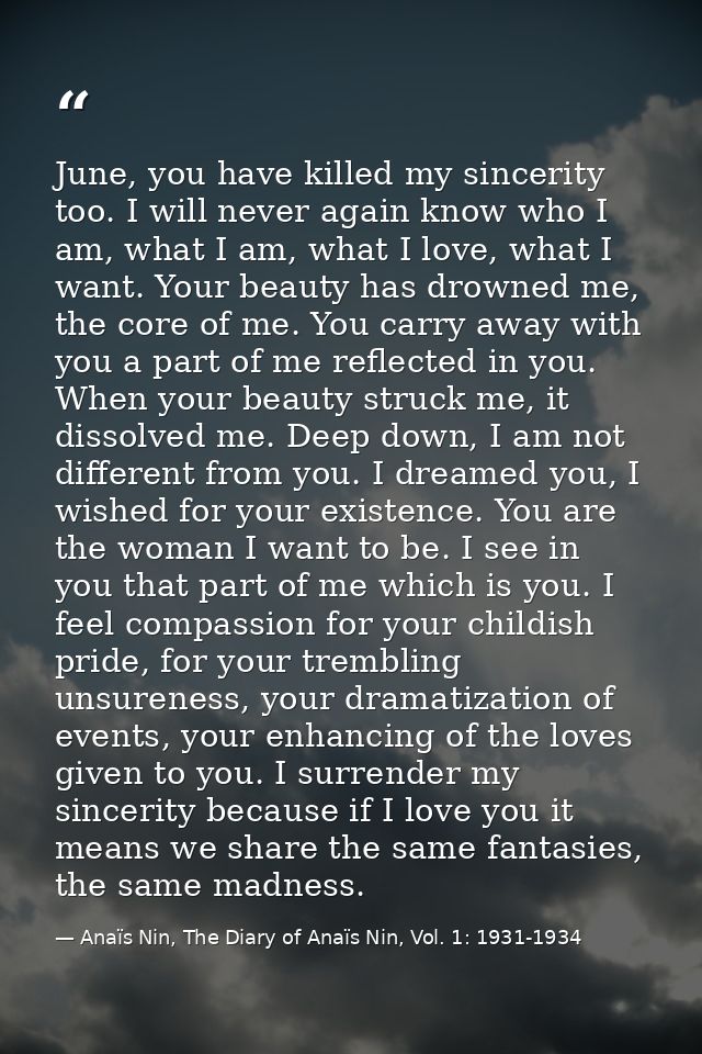 June, you have killed my sincerity too. I will never again know who I am, what I am, what I love, what I want. Your beau — Anaïs Nin, The Diary of Anaïs Nin, Vol. 1: 1931-1934