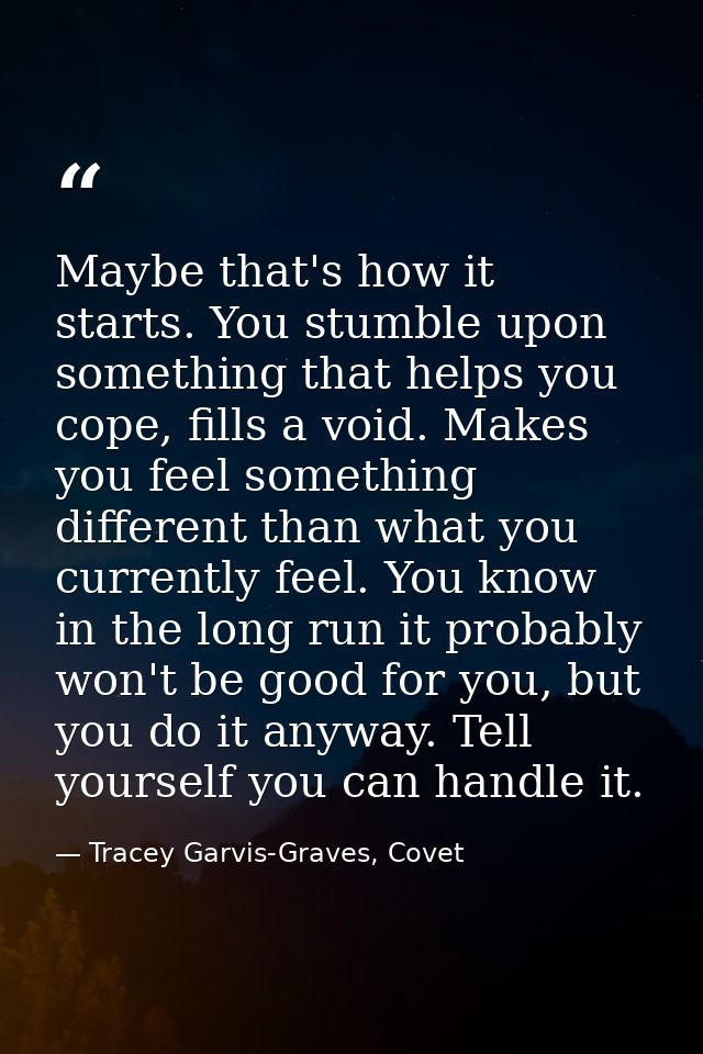 Maybe that's how it starts. You stumble upon something that helps you cope, fills a void. Makes you feel something diffe — Tracey Garvis-Graves, Covet
