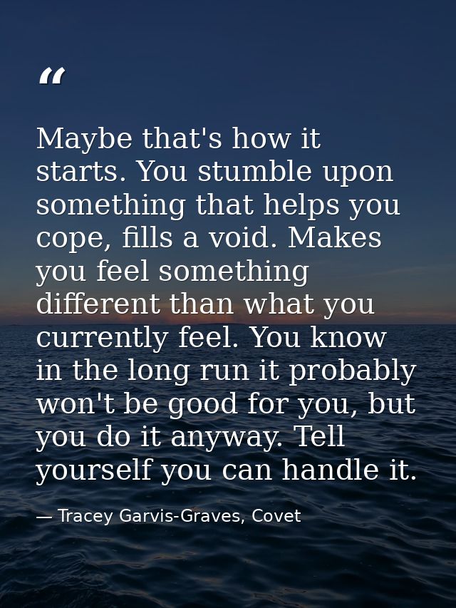 Maybe that's how it starts. You stumble upon something that helps you cope, fills a void. Makes you feel something diffe — Tracey Garvis-Graves, Covet