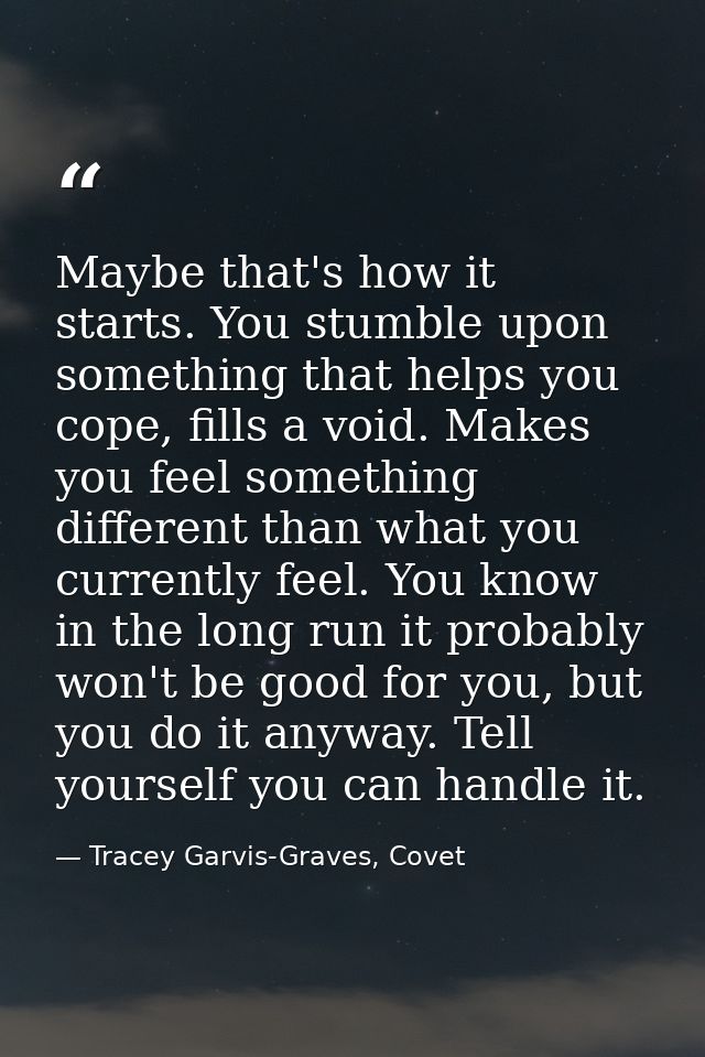 Maybe that's how it starts. You stumble upon something that helps you cope, fills a void. Makes you feel something diffe — Tracey Garvis-Graves, Covet