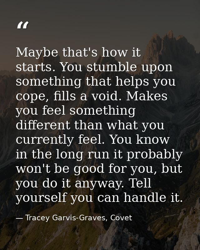 Maybe that's how it starts. You stumble upon something that helps you cope, fills a void. Makes you feel something diffe — Tracey Garvis-Graves, Covet