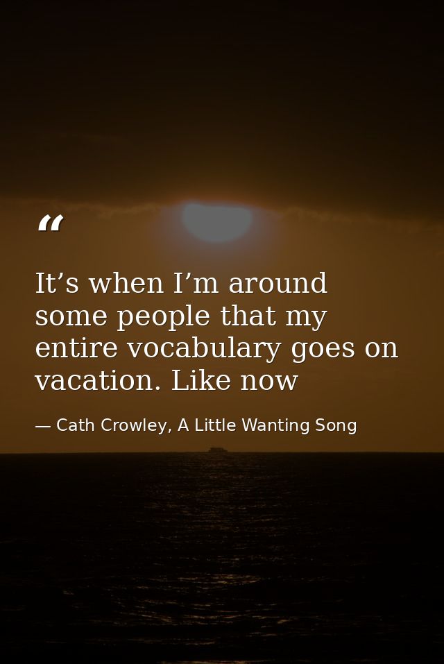 It’s when I’m around some people that my entire vocabulary goes on vacation. Like now — Cath Crowley, A Little Wanting Song