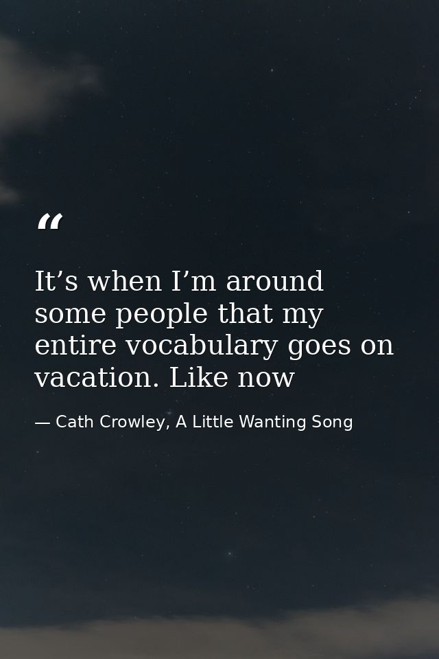 It’s when I’m around some people that my entire vocabulary goes on vacation. Like now — Cath Crowley, A Little Wanting Song