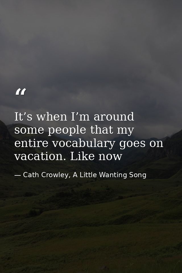 It’s when I’m around some people that my entire vocabulary goes on vacation. Like now — Cath Crowley, A Little Wanting Song