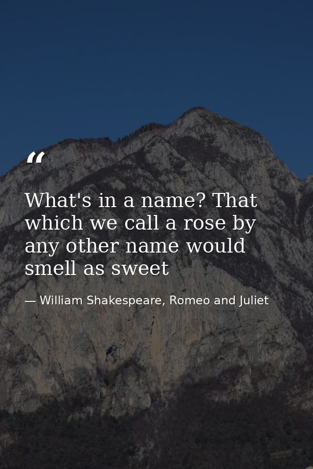 What's in a name? That which we call a rose by any other name would smell as sweet — William Shakespeare, Romeo and Juliet