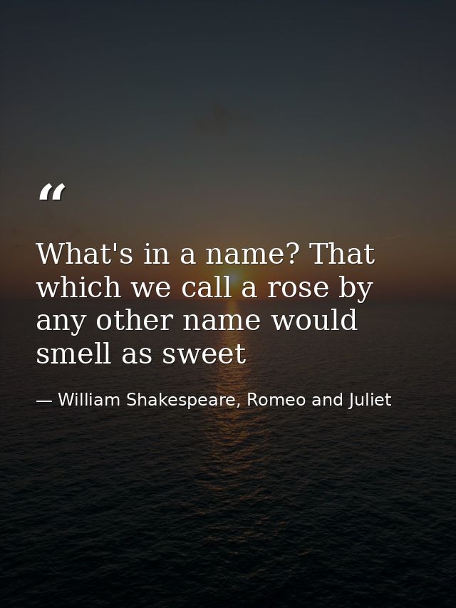 What's in a name? That which we call a rose by any other name would smell as sweet — William Shakespeare, Romeo and Juliet