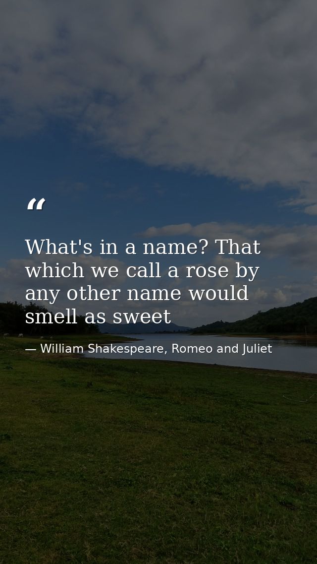 What's in a name? That which we call a rose by any other name would smell as sweet — William Shakespeare, Romeo and Juliet