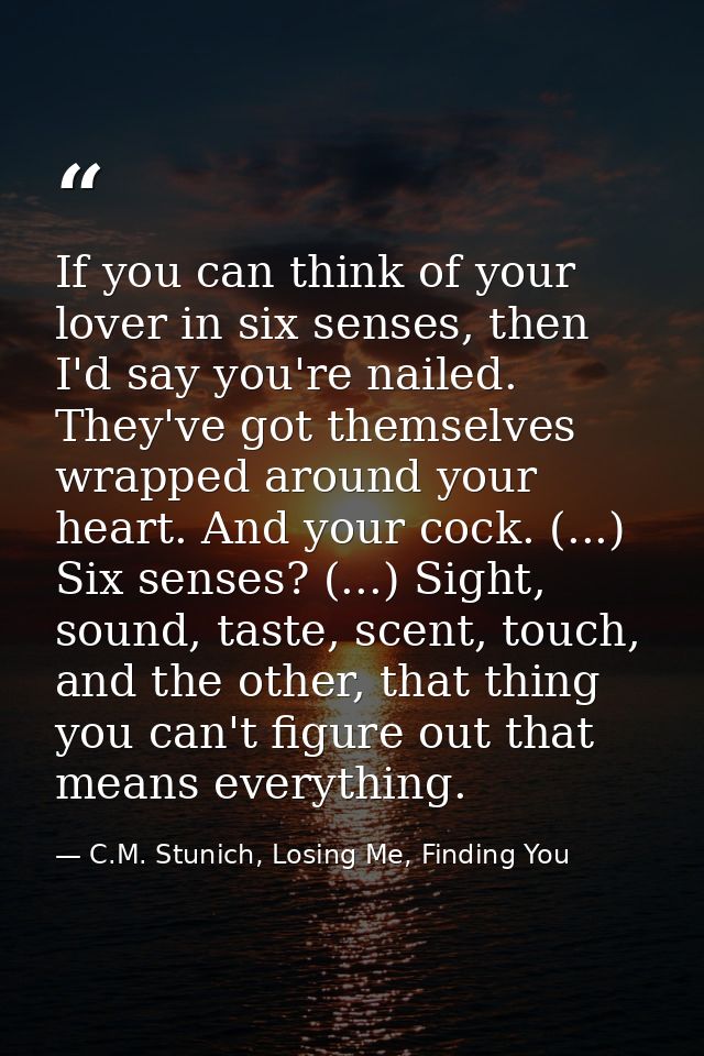 If you can think of your lover in six senses, then I'd say you're nailed. They've got themselves wrapped around your hea — C.M. Stunich, Losing Me, Finding You