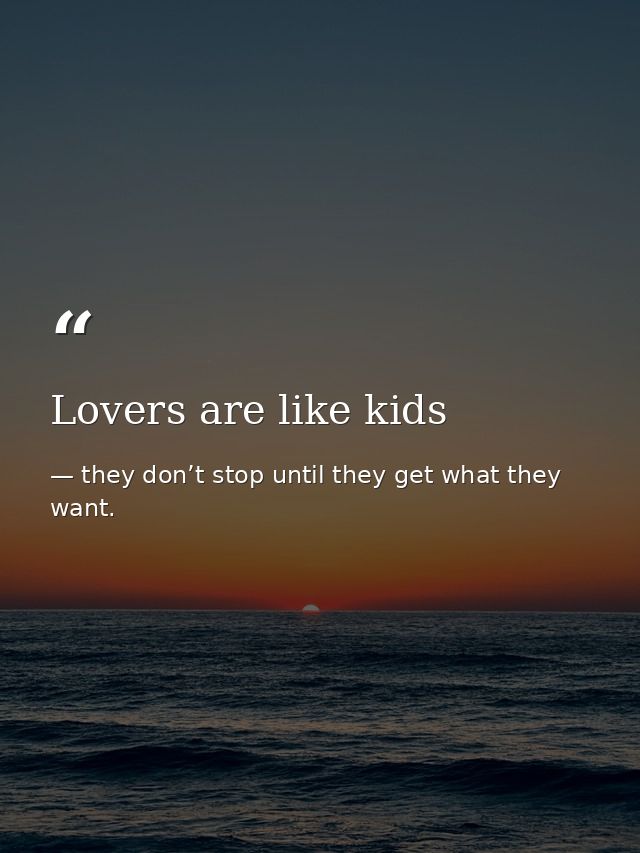 Lovers are like kids — they don’t stop until they get what they want.