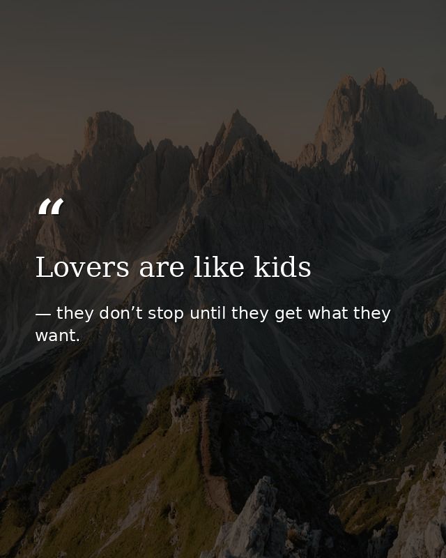 Lovers are like kids — they don’t stop until they get what they want.