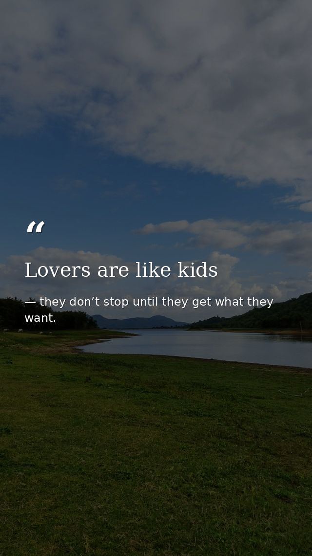 Lovers are like kids — they don’t stop until they get what they want.