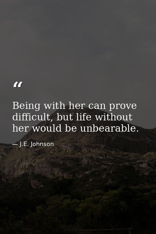 Being with her can prove difficult, but life without her would be unbearable. — J.E. Johnson