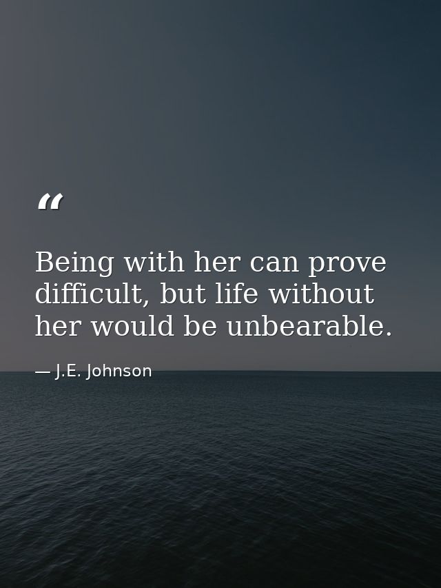Being with her can prove difficult, but life without her would be unbearable. — J.E. Johnson