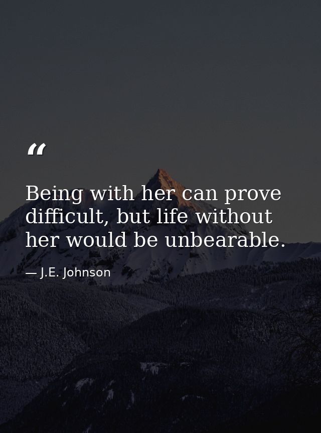 Being with her can prove difficult, but life without her would be unbearable. — J.E. Johnson