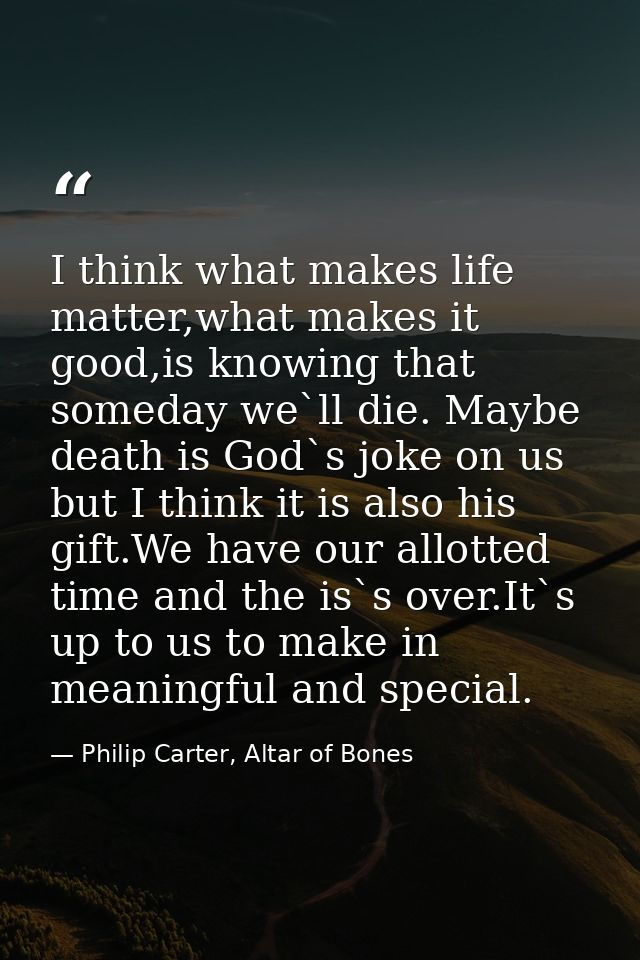 I think what makes life matter,what makes it good,is knowing that someday we`ll die. Maybe death is God`s joke on us but — Philip Carter, Altar of Bones
