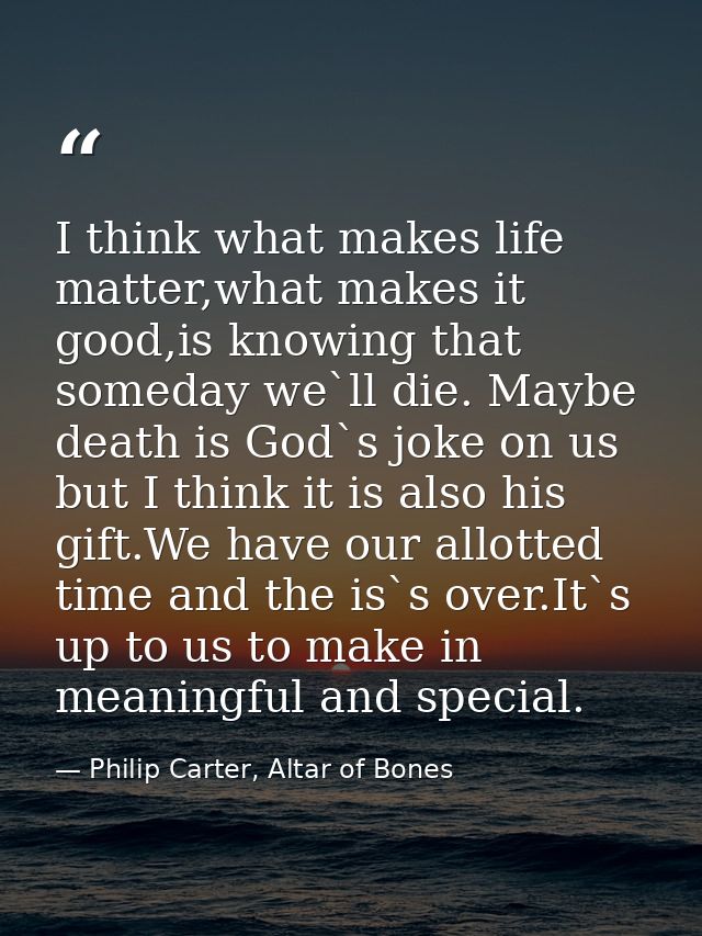 I think what makes life matter,what makes it good,is knowing that someday we`ll die. Maybe death is God`s joke on us but — Philip Carter, Altar of Bones