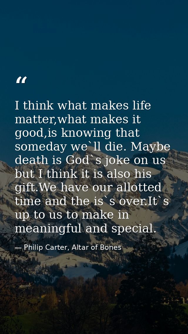 I think what makes life matter,what makes it good,is knowing that someday we`ll die. Maybe death is God`s joke on us but — Philip Carter, Altar of Bones