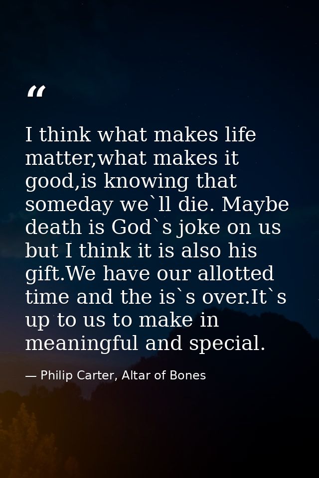 I think what makes life matter,what makes it good,is knowing that someday we`ll die. Maybe death is God`s joke on us but — Philip Carter, Altar of Bones