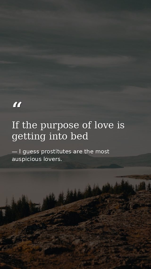 If the purpose of love is getting into bed — I guess prostitutes are the most auspicious lovers.