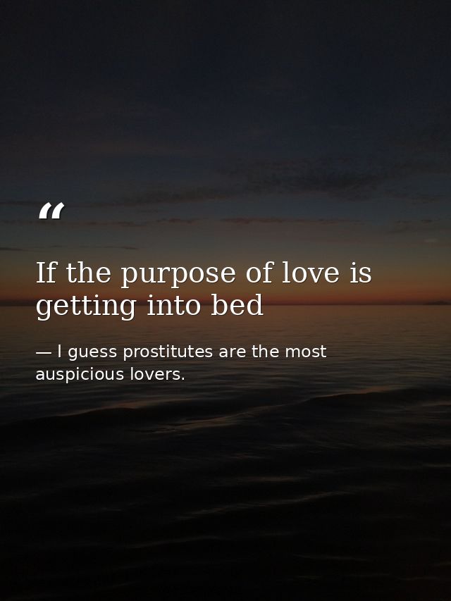 If the purpose of love is getting into bed — I guess prostitutes are the most auspicious lovers.
