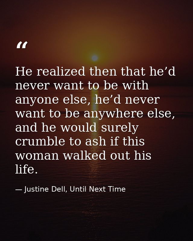 He realized then that he’d never want to be with anyone else, he’d never want to be anywhere else, and he would surely c — Justine Dell, Until Next Time