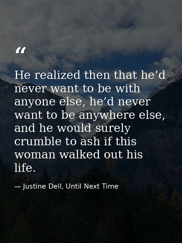 He realized then that he’d never want to be with anyone else, he’d never want to be anywhere else, and he would surely c — Justine Dell, Until Next Time