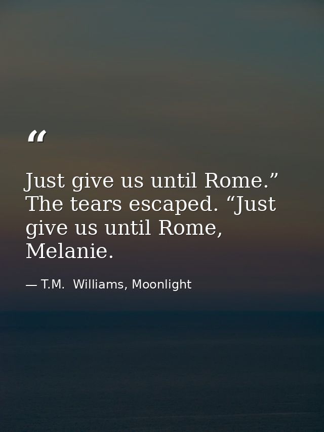 Just give us until Rome.” The tears escaped. “Just give us until Rome, Melanie. — T.M.  Williams, Moonlight