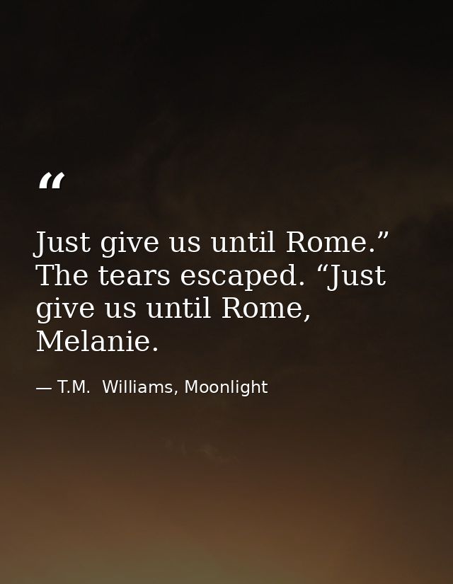 Just give us until Rome.” The tears escaped. “Just give us until Rome, Melanie. — T.M.  Williams, Moonlight