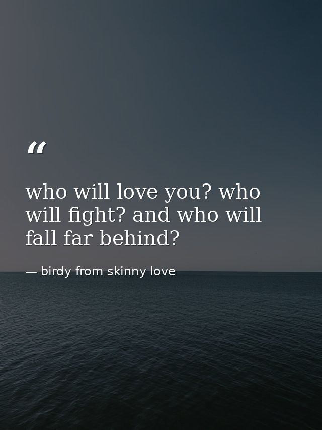 who will love you? who will fight? and who will fall far behind? — birdy from skinny love