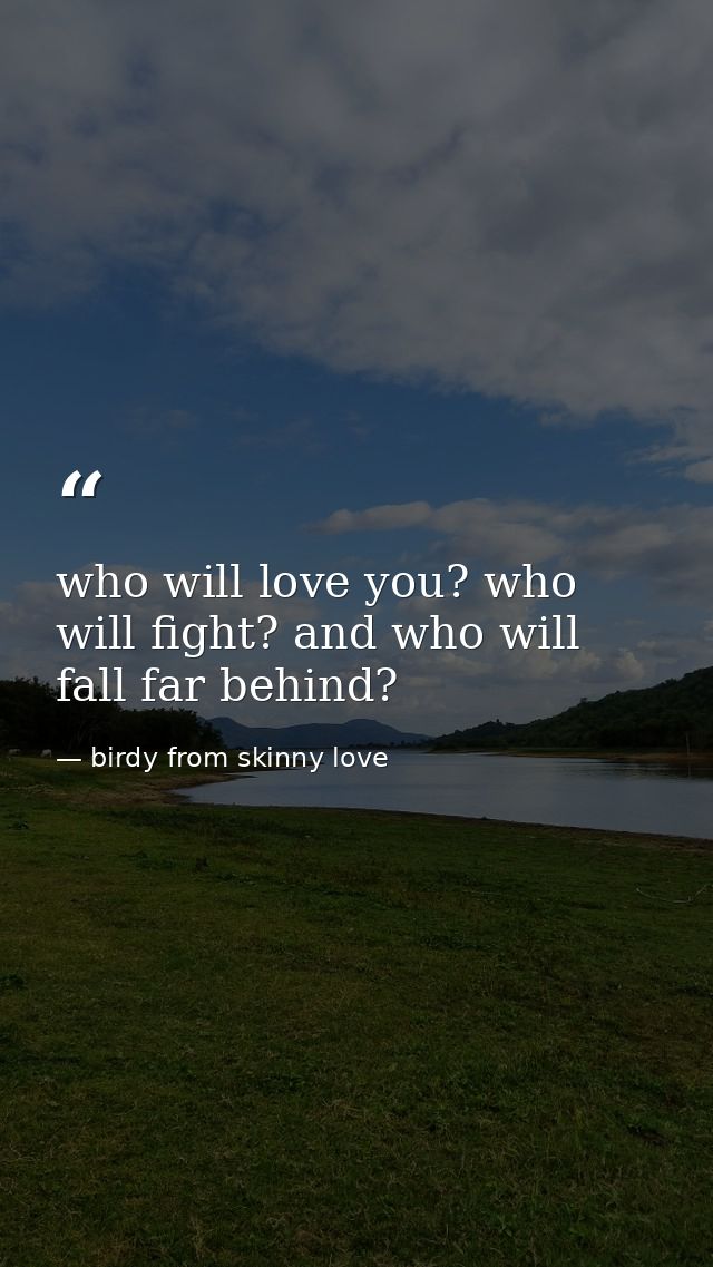 who will love you? who will fight? and who will fall far behind? — birdy from skinny love